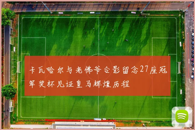 卡瓦哈尔与老佛爷合影留念27座冠军奖杯见证皇马辉煌历程