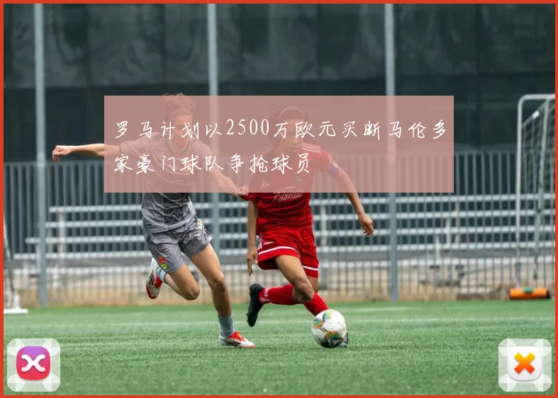 罗马计划以2500万欧元买断马伦多家豪门球队争抢球员