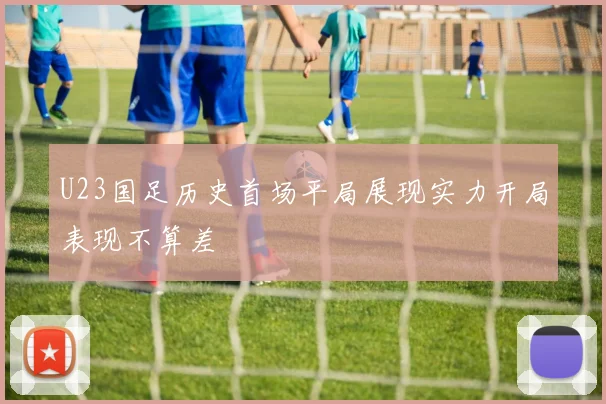 U23国足历史首场平局展现实力开局表现不算差