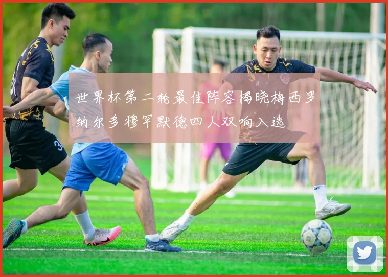 世界杯第二轮最佳阵容揭晓梅西罗纳尔多穆罕默德四人双响入选
