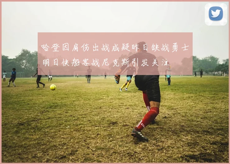 哈登因肩伤出战成疑昨日缺战勇士明日快船客战尼克斯引发关注