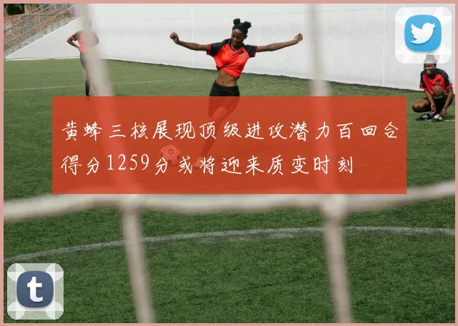 黄蜂三核展现顶级进攻潜力百回合得分1259分或将迎来质变时刻