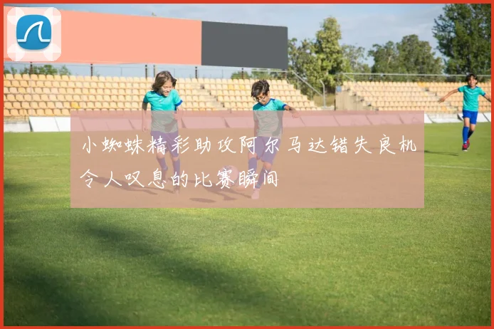小蜘蛛精彩助攻阿尔马达错失良机令人叹息的比赛瞬间
