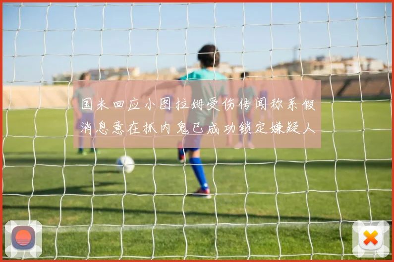 国米回应小图拉姆受伤传闻称系假消息意在抓内鬼已成功锁定嫌疑人