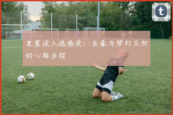 里塞谈入选感受：自豪与梦幻交织的心路历程