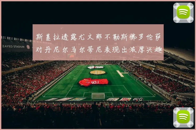 斯基拉透露尤文那不勒斯佛罗伦萨对丹尼尔马尔蒂尼表现出浓厚兴趣