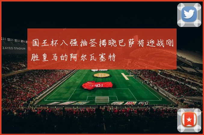 国王杯八强抽签揭晓巴萨将迎战刚胜皇马的阿尔瓦塞特
