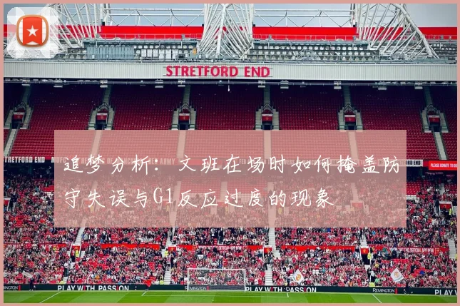 追梦分析：文班在场时如何掩盖防守失误与G1反应过度的现象