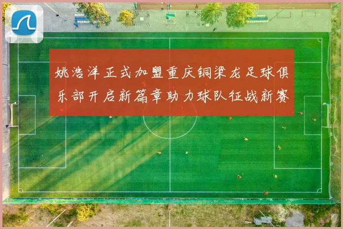 姚浩洋正式加盟重庆铜梁龙足球俱乐部开启新篇章助力球队征战新赛季