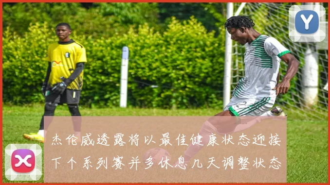 杰伦威透露将以最佳健康状态迎接下个系列赛并多休息几天调整状态