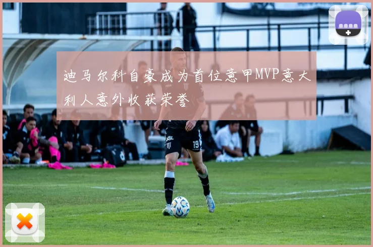 迪马尔科自豪成为首位意甲MVP意大利人意外收获荣誉