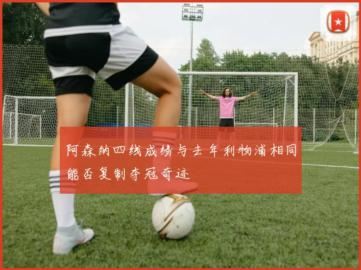 阿森纳四线成绩与去年利物浦相同能否复制夺冠奇迹
