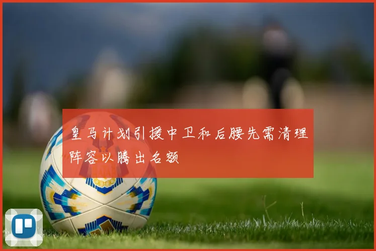 皇马计划引援中卫和后腰先需清理阵容以腾出名额