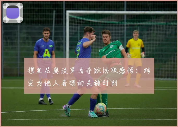 穆里尼奥谈罗马夺欧协联感悟：转变为他人着想的关键时刻