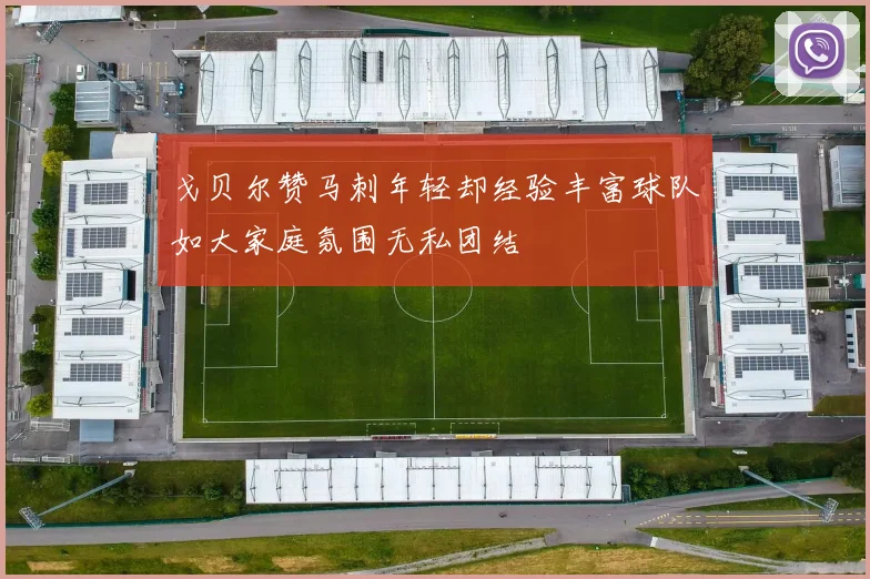 戈贝尔赞马刺年轻却经验丰富球队如大家庭氛围无私团结