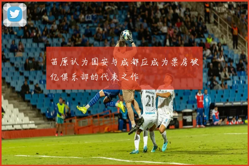 苗原认为国安与成都应成为票房破亿俱乐部的代表之作