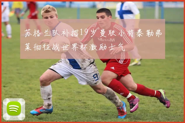 苏格兰队补招19岁曼联小将泰勒弗莱彻征战世界杯激励士气