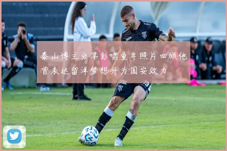 泰山博主分享彭啸童年照片回顾他曾表达留洋梦想并为国安效力