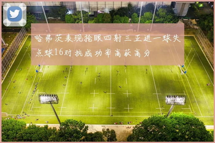 哈弗茨表现抢眼四射三正进一球失点球16对抗成功率高获高分