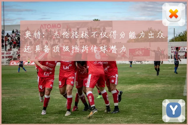 奥特：杰伦格林不仅得分能力出众还具备顶级挡拆传球潜力