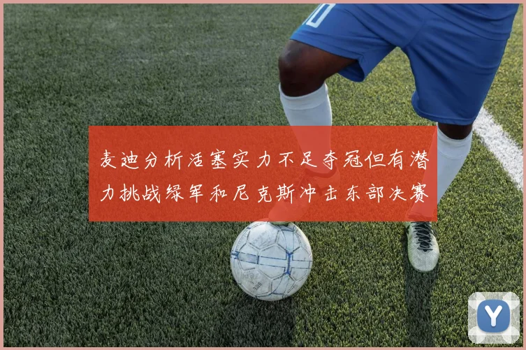 麦迪分析活塞实力不足夺冠但有潜力挑战绿军和尼克斯冲击东部决赛