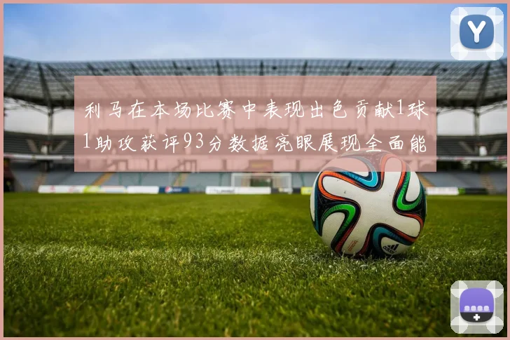利马在本场比赛中表现出色贡献1球1助攻获评93分数据亮眼展现全面能力