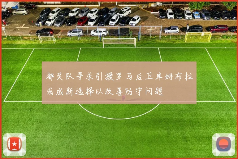 都灵队寻求引援罗马后卫库姆布拉或成新选择以改善防守问题