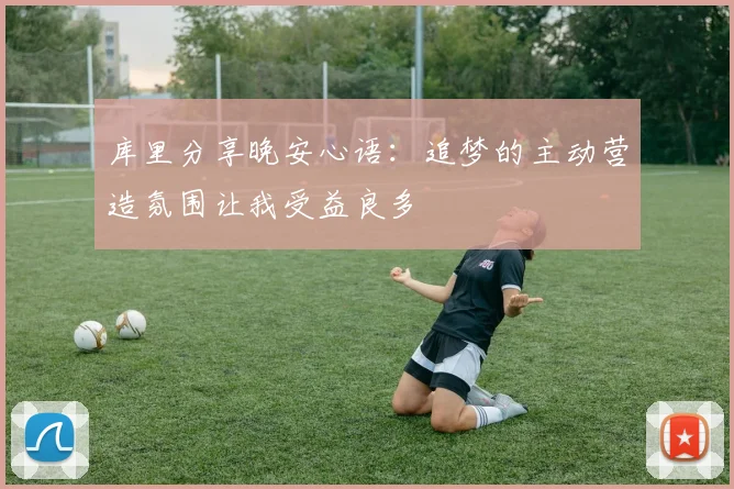库里分享晚安心语：追梦的主动营造氛围让我受益良多