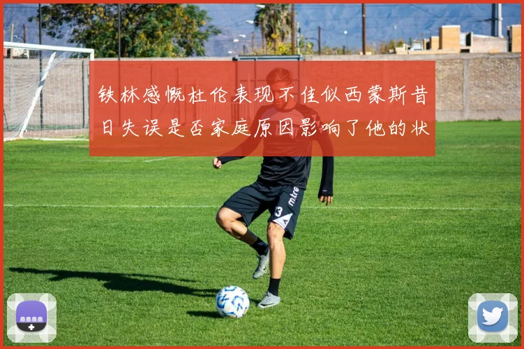 铁林感慨杜伦表现不佳似西蒙斯昔日失误是否家庭原因影响了他的状态