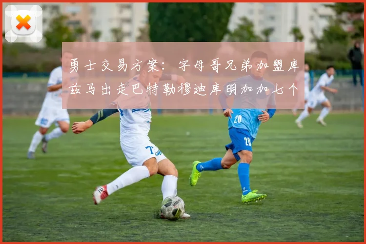 勇士交易方案：字母哥兄弟加盟库兹马出走巴特勒穆迪库明加加七个首轮选秀权