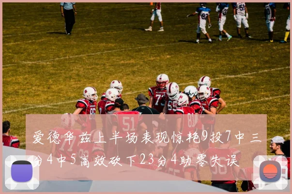 爱德华兹上半场表现惊艳9投7中三分4中5高效砍下23分4助零失误